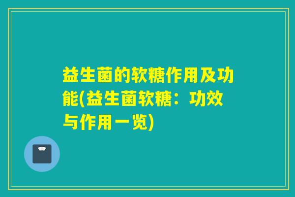 益生菌的软糖作用及功能(益生菌软糖:功效与作用一览) 益生菌的软糖作用及功能(益生菌软糖:功效与作用一览)