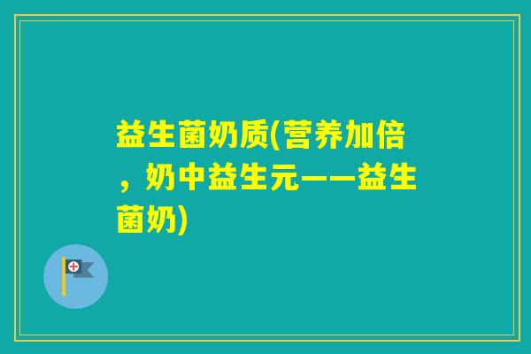 益生菌奶质(营养加倍，奶中益生元——益生菌奶)