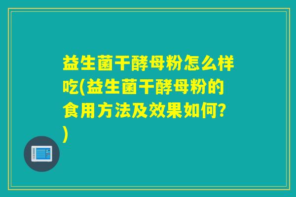 益生菌干酵母粉怎么样吃(益生菌干酵母粉的食用方法及效果如何？)