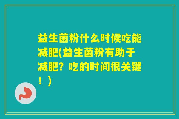 益生菌粉什么时候吃能(益生菌粉有助于?吃的时间很关键!) 益生菌粉什么时候吃能(益生菌粉有助于?吃的时间很关键!)