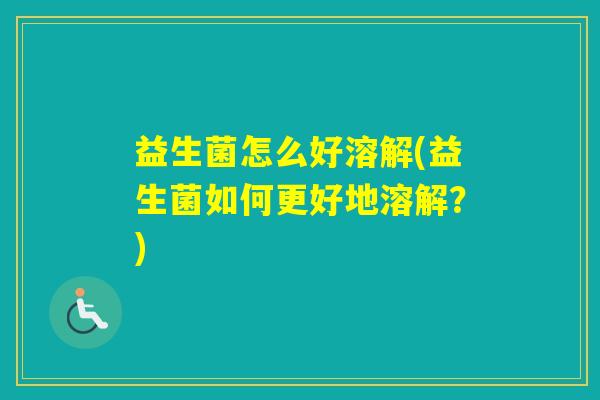 益生菌怎么好溶解(益生菌如何更好地溶解？)