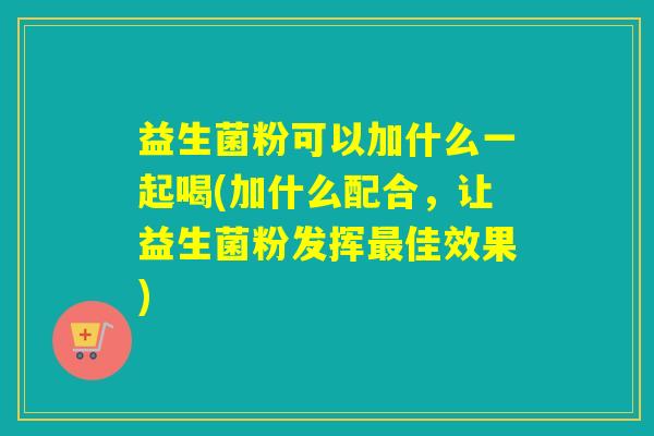 益生菌粉可以加什么一起喝(加什么配合，让益生菌粉发挥佳效果)