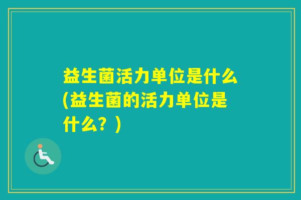 益生菌活力单位是什么(益生菌的活力单位是什么？)
