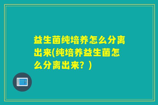 益生菌纯培养怎么分离出来(纯培养益生菌怎么分离出来？)