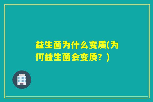 益生菌为什么变质(为何益生菌会变质？)