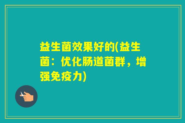 益生菌效果好的(益生菌：优化肠道菌群，增强力)