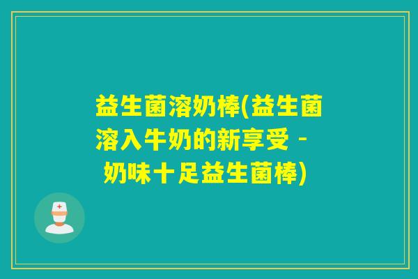 益生菌溶奶棒(益生菌溶入牛奶的新享受 - 奶味十足益生菌棒) 益生菌溶奶棒(益生菌溶入牛奶的新享受 - 奶味十足益生菌棒)