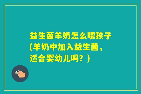 益生菌羊奶怎么喂孩子(羊奶中加入益生菌，适合婴幼儿吗？)