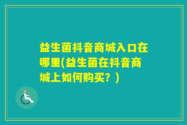 益生菌抖音商城入口在哪里(益生菌在抖音商城上如何购买?) 益生菌抖音商城入口在哪里(益生菌在抖音商城上如何购买?)