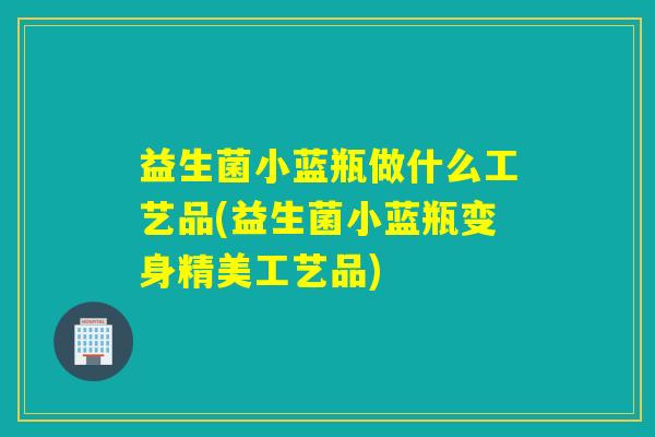 益生菌小蓝瓶做什么工艺品(益生菌小蓝瓶变身精美工艺品)