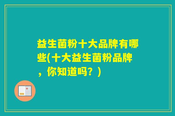 益生菌粉十大品牌有哪些(十大益生菌粉品牌，你知道吗？)
