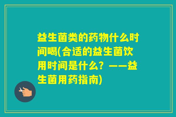 益生菌类的什么时间喝(合适的益生菌饮用时间是什么？——益生菌用药指南)