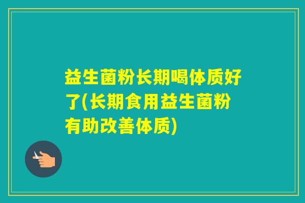 益生菌粉长期喝体质好了(长期食用益生菌粉有助改善体质)