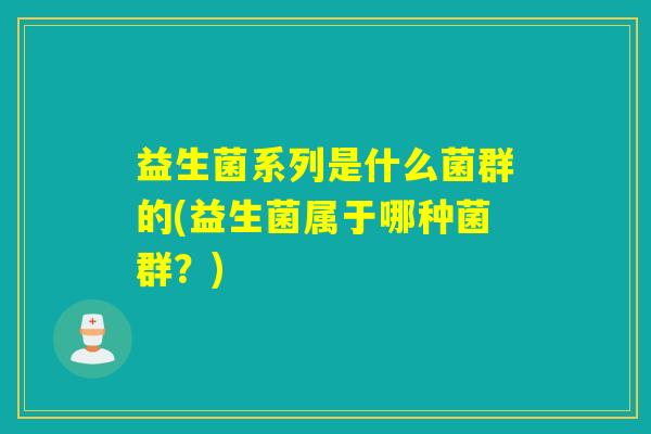 益生菌系列是什么菌群的(益生菌属于哪种菌群？)