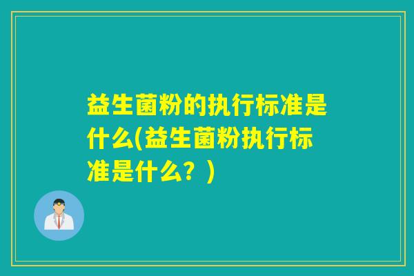 益生菌粉的执行标准是什么(益生菌粉执行标准是什么?) 益生菌粉的执行标准是什么(益生菌粉执行标准是什么?)