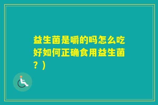 益生菌是嚼的吗怎么吃好如何正确食用益生菌?) 益生菌是嚼的吗怎么吃好如何正确食用益生菌?)