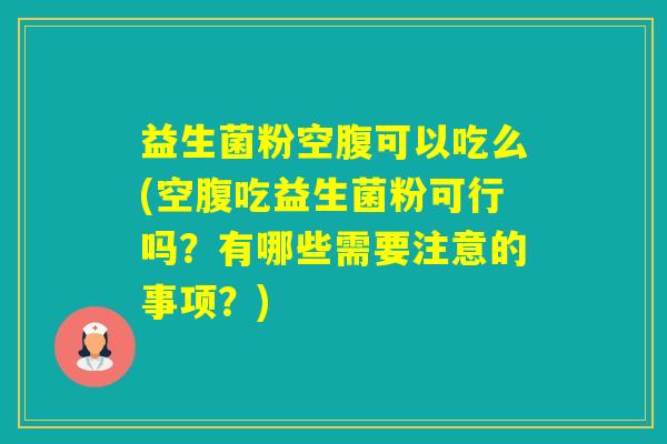 益生菌粉空腹可以吃么(空腹吃益生菌粉可行吗?有哪些需要注意的事项?) 益生菌粉空腹可以吃么(空腹吃益生菌粉可行吗?有哪些需要注意的事项?)