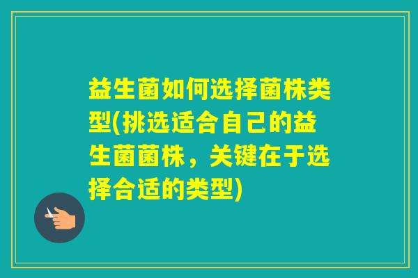 益生菌如何选择菌株类型(挑选适合自己的益生菌菌株，关键在于选择合适的类型)
