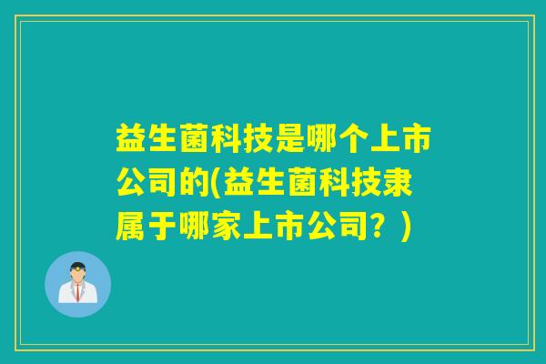 益生菌科技是哪个上市公司的(益生菌科技隶属于哪家上市公司？)