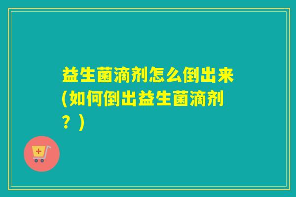 益生菌滴剂怎么倒出来(如何倒出益生菌滴剂？)