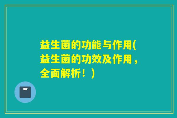 益生菌的功能与作用(益生菌的功效及作用,全面解析!) 益生菌的功能与作用(益生菌的功效及作用,全面解析!)