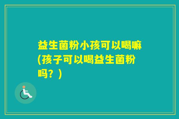 益生菌粉小孩可以喝嘛(孩子可以喝益生菌粉吗？)
