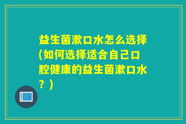 益生菌漱口水怎么选择(如何选择适合自己口腔健康的益生菌漱口水?) 益生菌漱口水怎么选择(如何选择适合自己口腔健康的益生菌漱口水?)