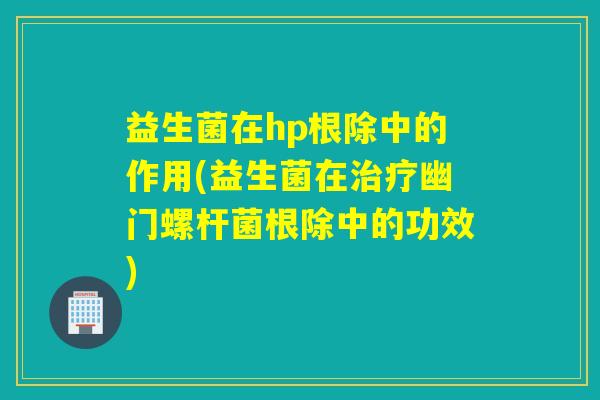 益生菌在hp根除中的作用(益生菌在幽门螺杆菌根除中的功效) 益生菌在hp根除中的作用(益生菌在幽门螺杆菌根除中的功效)