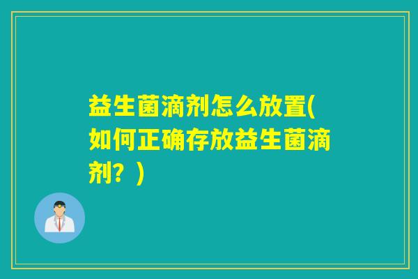 益生菌滴剂怎么放置(如何正确存放益生菌滴剂？)
