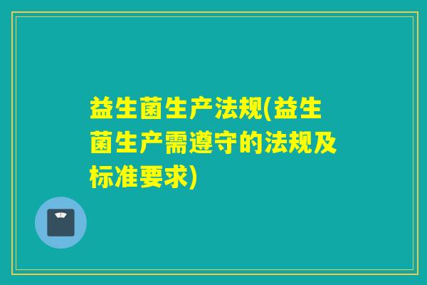 益生菌生产法规(益生菌生产需遵守的法规及标准要求)