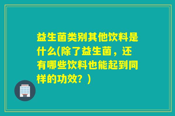 益生菌类别其他饮料是什么(除了益生菌，还有哪些饮料也能起到同样的功效？)