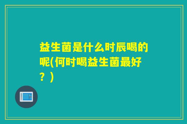 益生菌是什么时辰喝的呢(何时喝益生菌好？)