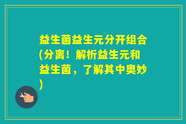 益生菌益生元分开组合(分离！解析益生元和益生菌，了解其中奥妙)