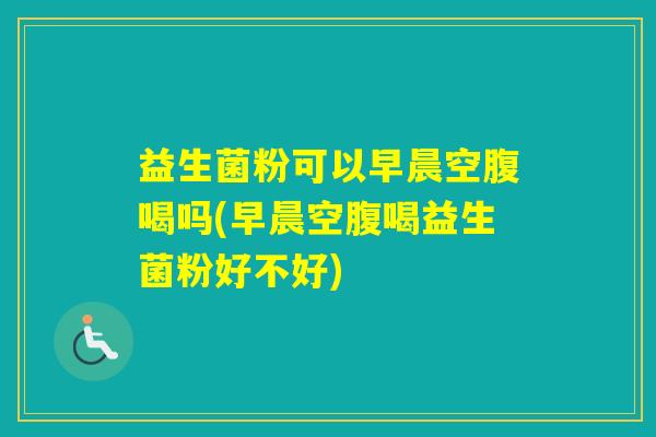 益生菌粉可以早晨空腹喝吗(早晨空腹喝益生菌粉好不好)