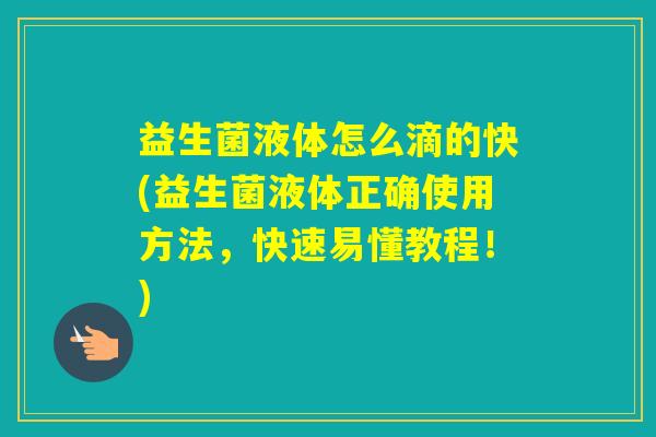 益生菌液体怎么滴的快(益生菌液体正确使用方法，快速易懂教程！)