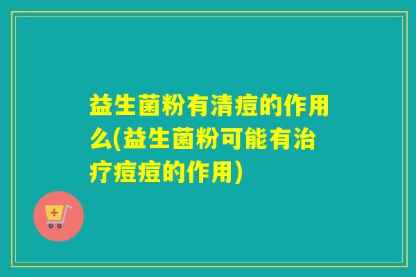 益生菌粉有清痘的作用么(益生菌粉可能有痘痘的作用) 益生菌粉有清痘的作用么(益生菌粉可能有痘痘的作用)
