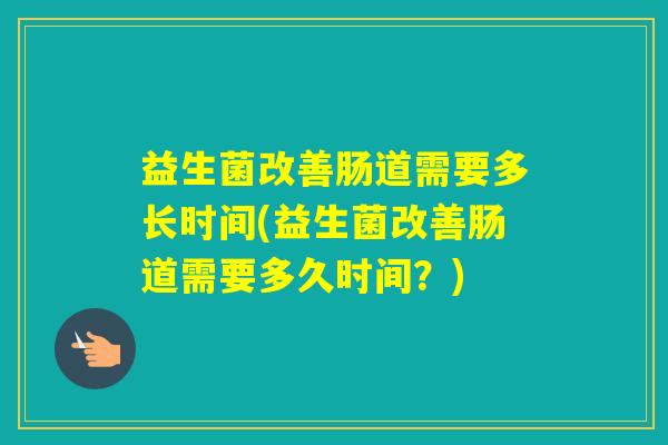 益生菌改善肠道需要多长时间(益生菌改善肠道需要多久时间?) 益生菌改善肠道需要多长时间(益生菌改善肠道需要多久时间?)