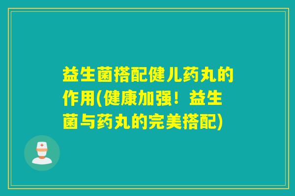 益生菌搭配健儿药丸的作用(健康加强！益生菌与药丸的完美搭配)