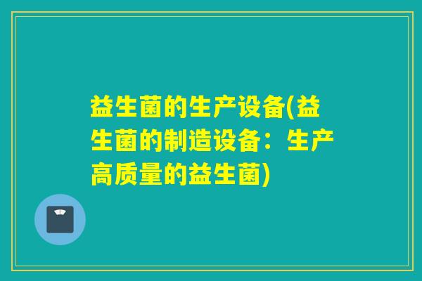 益生菌的生产设备(益生菌的制造设备：生产高质量的益生菌)