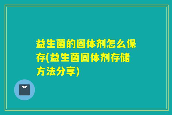 益生菌的固体剂怎么保存(益生菌固体剂存储方法分享) 益生菌的固体剂怎么保存(益生菌固体剂存储方法分享)