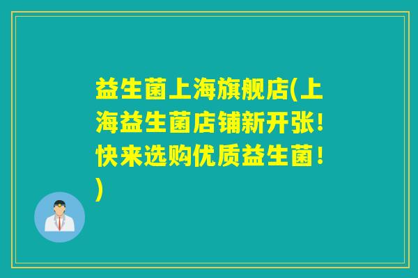 益生菌上海旗舰店(上海益生菌店铺新开张！快来选购优质益生菌！)