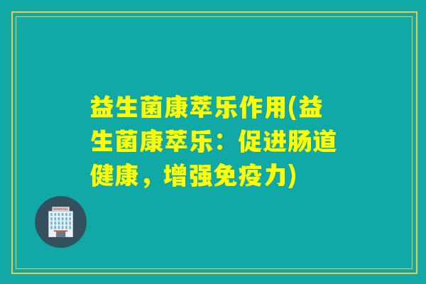 益生菌康萃乐作用(益生菌康萃乐：促进肠道健康，增强力)