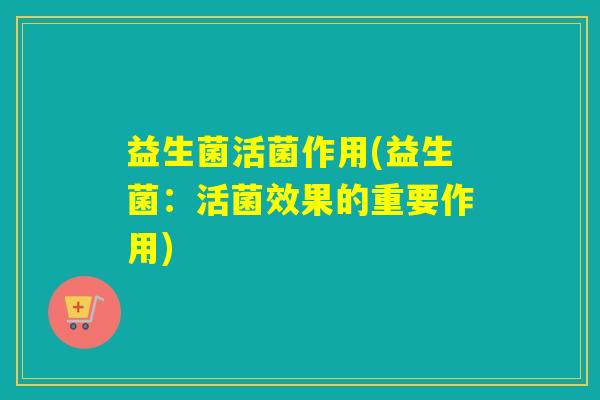 益生菌活菌作用(益生菌：活菌效果的重要作用)