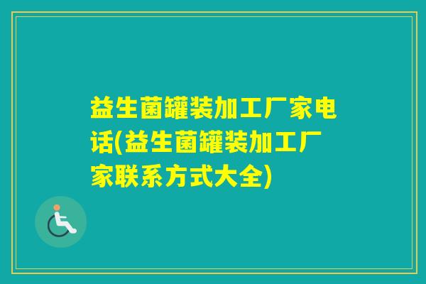 益生菌罐装加工厂家电话(益生菌罐装加工厂家联系方式大全) 益生菌罐装加工厂家电话(益生菌罐装加工厂家联系方式大全)