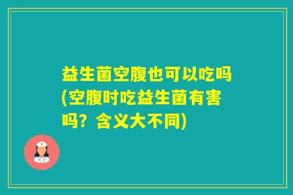 益生菌空腹也可以吃吗(空腹时吃益生菌有害吗?含义大不同) 益生菌空腹也可以吃吗(空腹时吃益生菌有害吗?含义大不同)