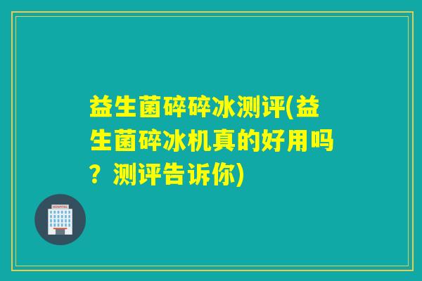 益生菌碎碎冰测评(益生菌碎冰机真的好用吗?测评告诉你) 益生菌碎碎冰测评(益生菌碎冰机真的好用吗?测评告诉你)