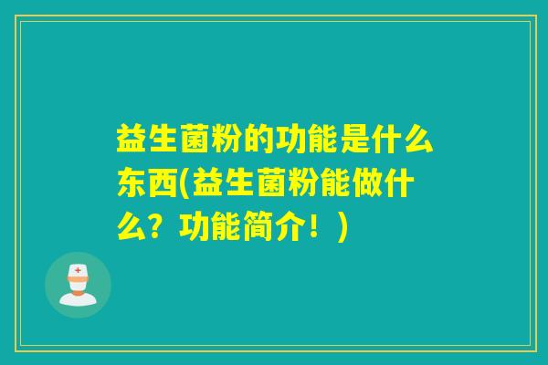 益生菌粉的功能是什么东西(益生菌粉能做什么？功能简介！)