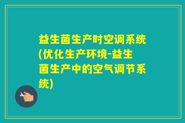 益生菌生产时空调系统(优化生产环境-益生菌生产中的空气调节系统) 益生菌生产时空调系统(优化生产环境-益生菌生产中的空气调节系统)