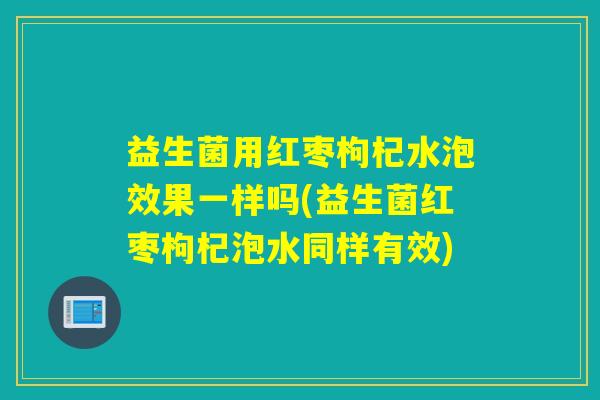 益生菌用红枣枸杞水泡效果一样吗(益生菌红枣枸杞泡水同样有效)