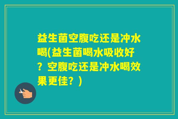 益生菌空腹吃还是冲水喝(益生菌喝水吸收好?空腹吃还是冲水喝效果更佳?) 益生菌空腹吃还是冲水喝(益生菌喝水吸收好?空腹吃还是冲水喝效果更佳?)
